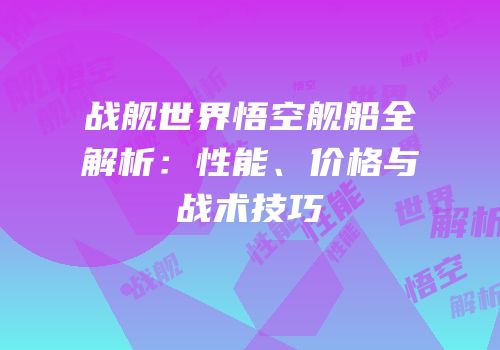 战舰世界悟空舰船全解析：性能、价格与战术技巧