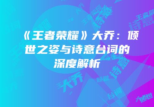 《王者荣耀》大乔：倾世之姿与诗意台词的深度解析