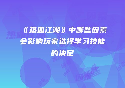 《热血江湖》中哪些因素会影响玩家选择学习技能的决定