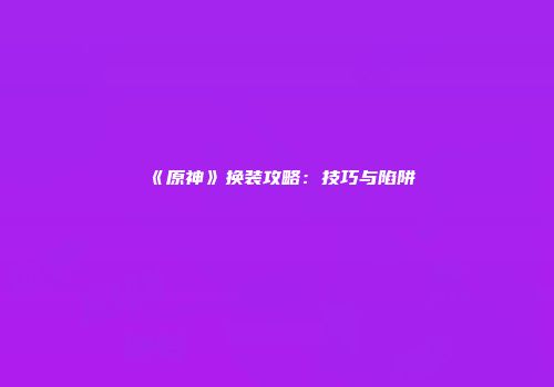 《原神》换装攻略：技巧与陷阱