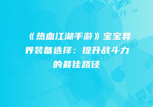 《热血江湖手游》宝宝异界装备选择：提升战斗力的最佳路径