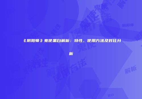 《阴阳师》鬼使黑白解析：特性、使用方法及对比分析