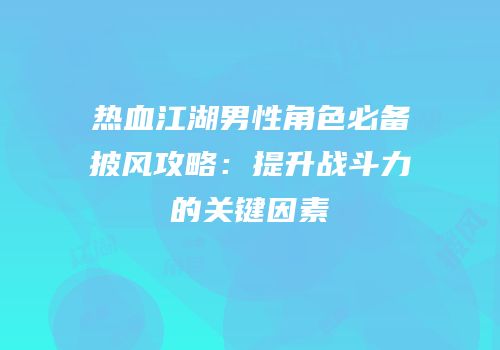 热血江湖男性角色必备披风攻略：提升战斗力的关键因素