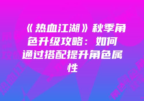 《热血江湖》秋季角色升级攻略：如何通过搭配提升角色属性