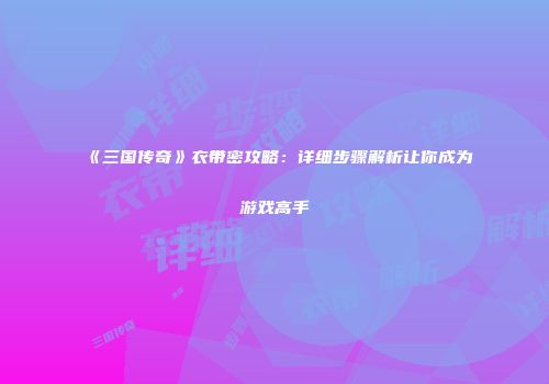 《三国传奇》衣带密攻略：详细步骤解析让你成为游戏高手