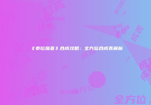 《泰拉瑞亚》合成攻略：全方位合成表解析