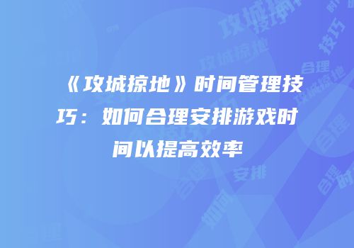 《攻城掠地》时间管理技巧：如何合理安排游戏时间以提高效率