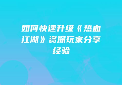 如何快速升级《热血江湖》资深玩家分享经验