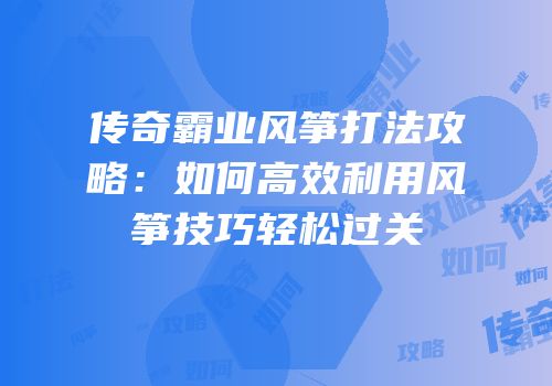 传奇霸业风筝打法攻略：如何高效利用风筝技巧轻松过关