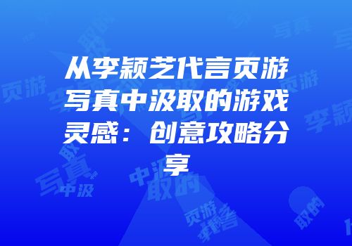 从李颖芝代言页游写真中汲取的游戏灵感：创意攻略分享