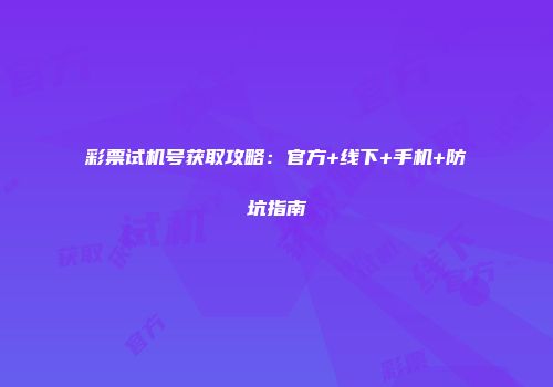 彩票试机号获取攻略：官方+线下+手机+防坑指南