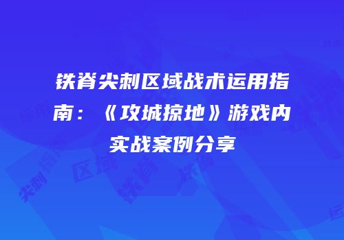 铁脊尖刺区域战术运用指南：《攻城掠地》游戏内实战案例分享