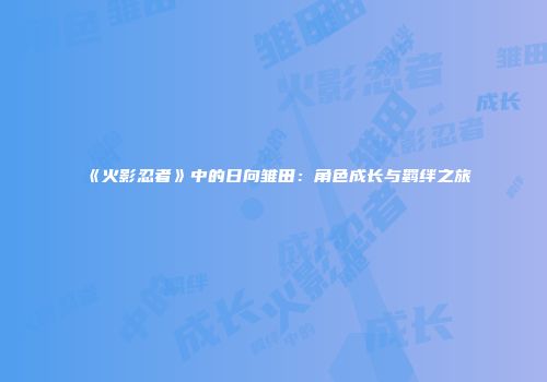 《火影忍者》中的日向雏田：角色成长与羁绊之旅