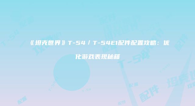 《坦克世界》T-54／T-54E1配件配置攻略：优化游戏表现秘籍