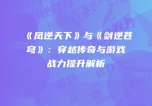 《凤逆天下》与《剑逆苍穹》：穿越传奇与游戏战力提升解析