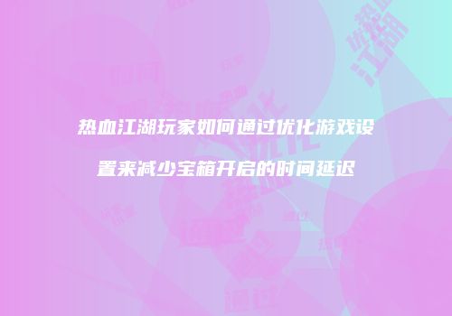 热血江湖玩家如何通过优化游戏设置来减少宝箱开启的时间延迟