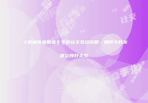 《微信传奇霸业》手游社交互动攻略：如何与好友建立良好关系