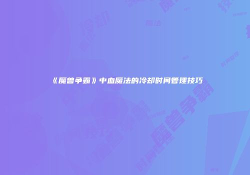 《魔兽争霸》中血魔法的冷却时间管理技巧