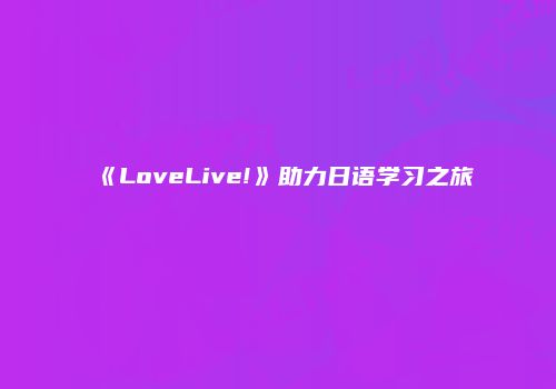 《LoveLive!》助力日语学习之旅