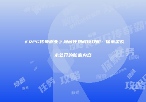 《RPG传奇霸业》隐藏任务解锁攻略：探索游戏未公开的秘密内容