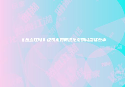 《热血江湖》级玩家如何优化南明湖刷怪效率