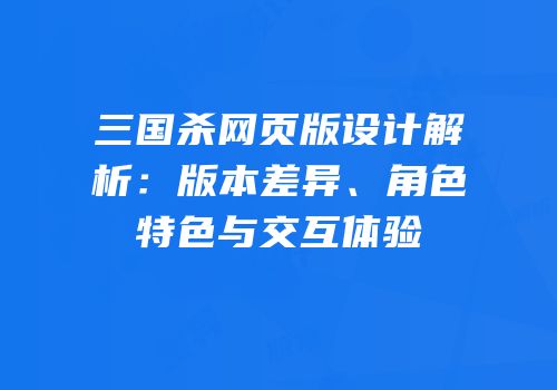 三国杀网页版设计解析：版本差异、角色特色与交互体验