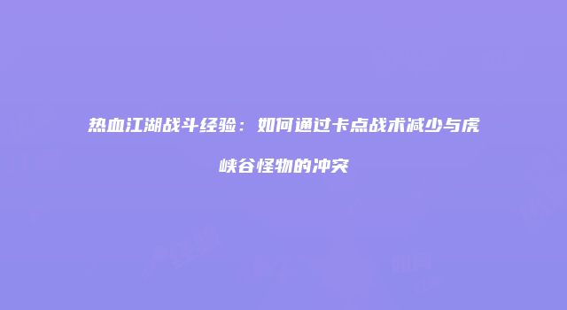 热血江湖战斗经验：如何通过卡点战术减少与虎峡谷怪物的冲突