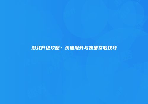 游戏升级攻略：快速提升与装备获取技巧