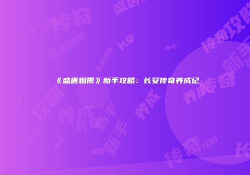 《盛唐烟雨》新手攻略：长安传奇养成记