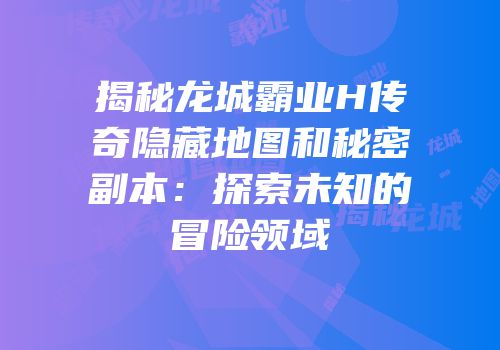 揭秘龙城霸业H传奇隐藏地图和秘密副本：探索未知的冒险领域