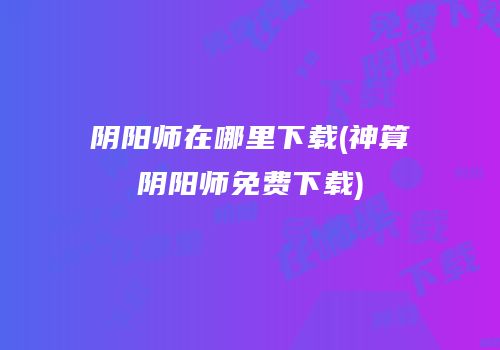 阴阳师在哪里下载(神算阴阳师免费下载)
