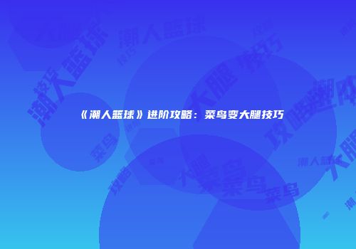 《潮人篮球》进阶攻略：菜鸟变大腿技巧