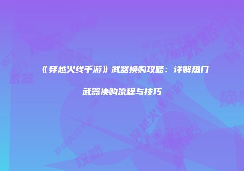 《穿越火线手游》武器换购攻略：详解热门武器换购流程与技巧