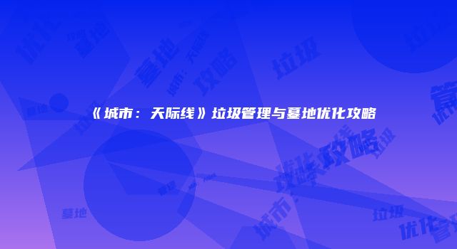 《城市：天际线》垃圾管理与墓地优化攻略
