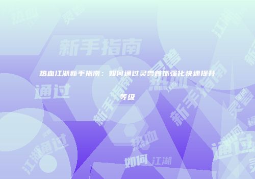 热血江湖新手指南：如何通过灵兽首饰强化快速提升等级