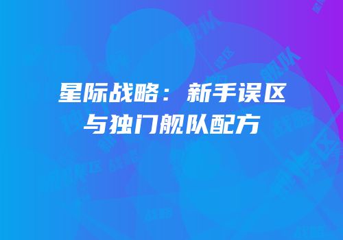 星际战略：新手误区与独门舰队配方