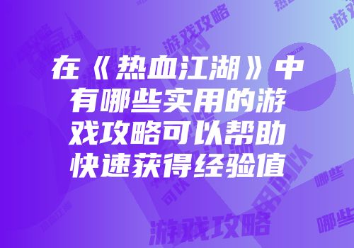 在《热血江湖》中有哪些实用的游戏攻略可以帮助快速获得经验值