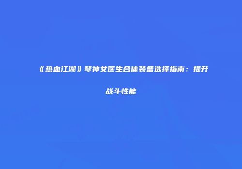 《热血江湖》琴神女医生合体装备选择指南:提升战斗性能