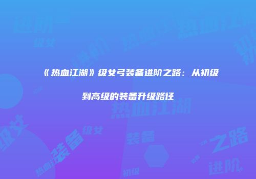 《热血江湖》级女弓装备进阶之路：从初级到高级的装备升级路径