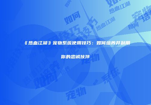 《热血江湖》宠物系统使用技巧：如何培养并利用你的忠诚伙伴