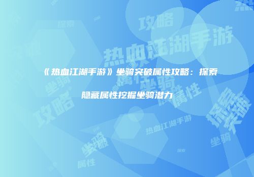 《热血江湖手游》坐骑突破属性攻略：探索隐藏属性挖掘坐骑潜力