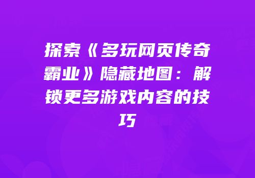 探索《多玩网页传奇霸业》隐藏地图：解锁更多游戏内容的技巧