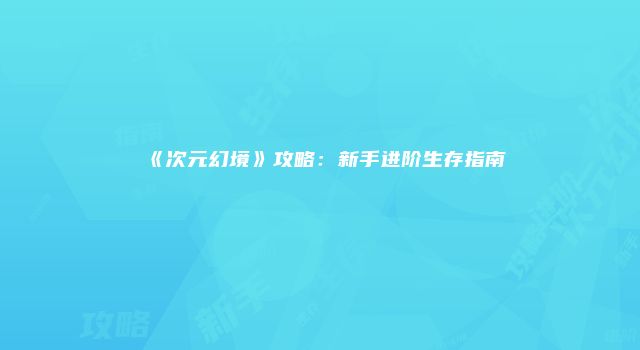《次元幻境》攻略：新手进阶生存指南