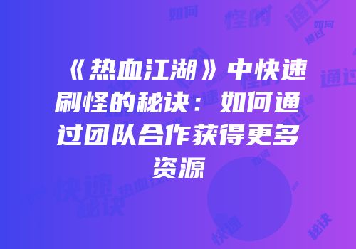 《热血江湖》中快速刷怪的秘诀：如何通过团队合作获得更多资源