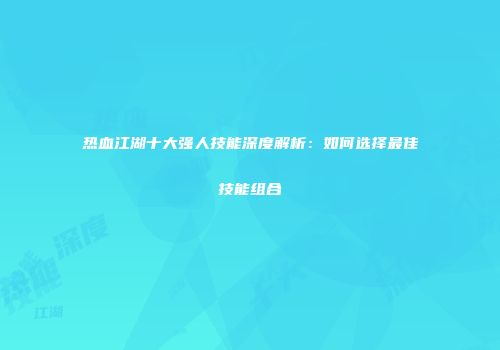 热血江湖十大强人技能深度解析：如何选择最佳技能组合