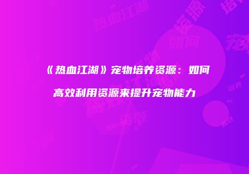 《热血江湖》宠物培养资源：如何高效利用资源来提升宠物能力