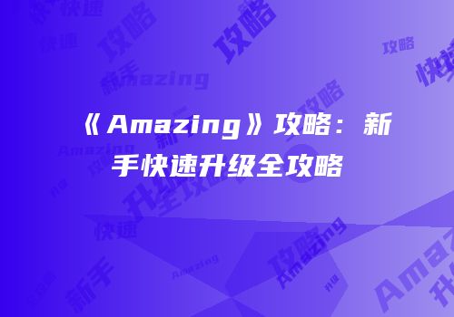 《Amazing》攻略：新手快速升级全攻略