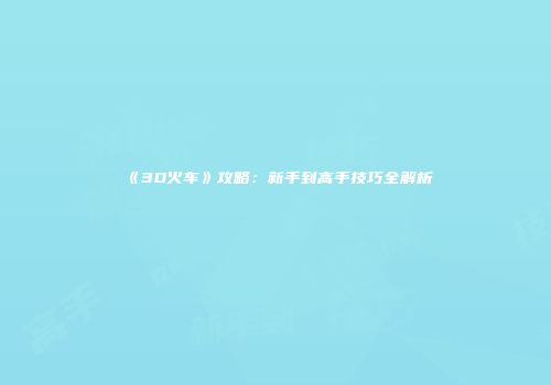 《3D火车》攻略：新手到高手技巧全解析
