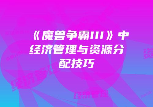 《魔兽争霸III》中经济管理与资源分配技巧