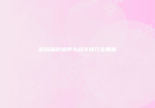 游戏角色培养与战斗技巧全解析
